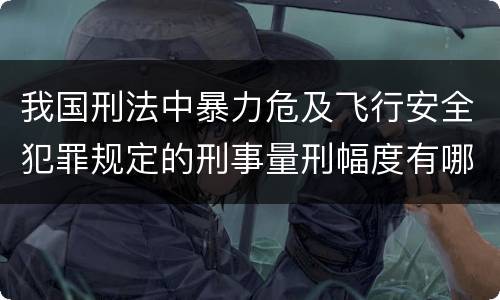 我国刑法中暴力危及飞行安全犯罪规定的刑事量刑幅度有哪些