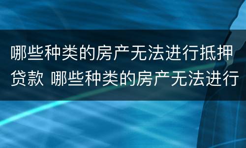 哪些种类的房产无法进行抵押贷款 哪些种类的房产无法进行抵押贷款业务