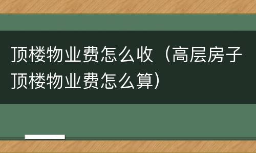 顶楼物业费怎么收（高层房子顶楼物业费怎么算）