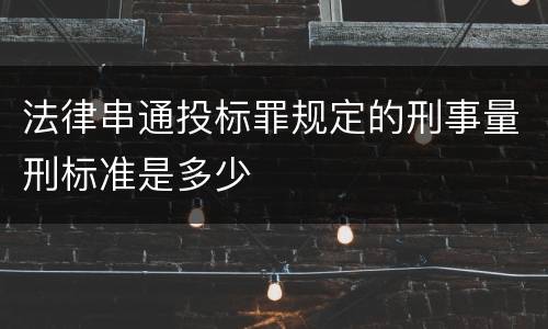 法律串通投标罪规定的刑事量刑标准是多少