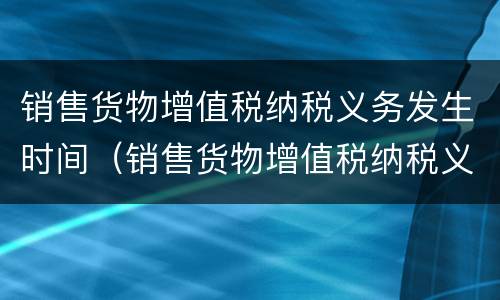 销售货物增值税纳税义务发生时间（销售货物增值税纳税义务发生时间举例）
