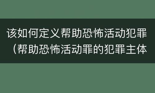 该如何定义帮助恐怖活动犯罪（帮助恐怖活动罪的犯罪主体）