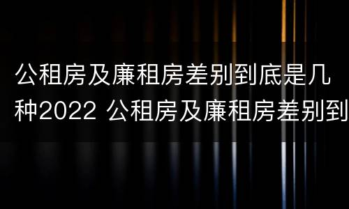 公租房及廉租房差别到底是几种2022 公租房及廉租房差别到底是几种2022年的
