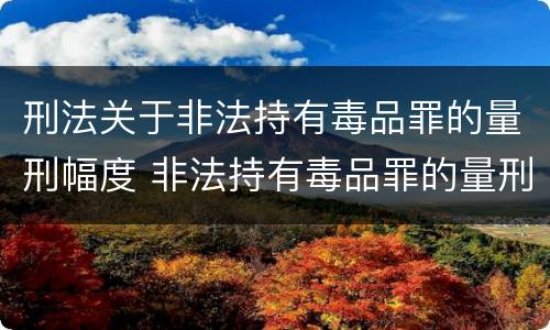 刑法关于非法持有毒品罪的量刑幅度 非法持有毒品罪的量刑标准
