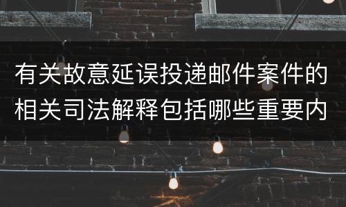 有关故意延误投递邮件案件的相关司法解释包括哪些重要内容