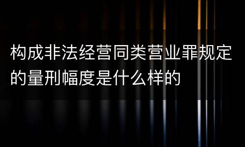 构成非法经营同类营业罪规定的量刑幅度是什么样的