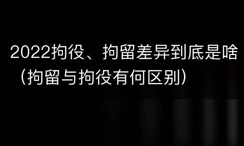 2022拘役、拘留差异到底是啥（拘留与拘役有何区别）