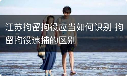 江苏拘留拘役应当如何识别 拘留拘役逮捕的区别