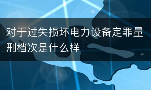对于过失损坏电力设备定罪量刑档次是什么样