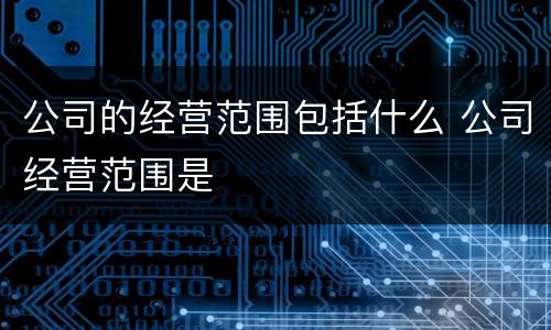公司的经营范围包括什么 公司经营范围是