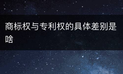 商标权与专利权的具体差别是啥