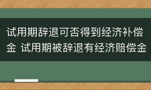 试用期辞退可否得到经济补偿金 试用期被辞退有经济赔偿金吗