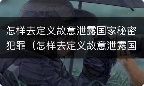 怎样去定义故意泄露国家秘密犯罪（怎样去定义故意泄露国家秘密犯罪记录）