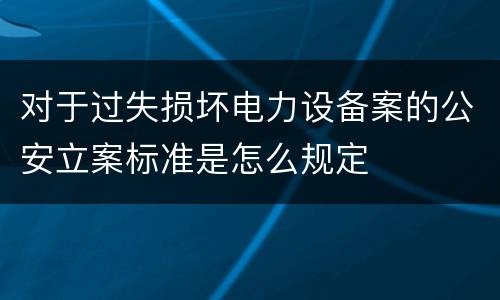 对于过失损坏电力设备案的公安立案标准是怎么规定
