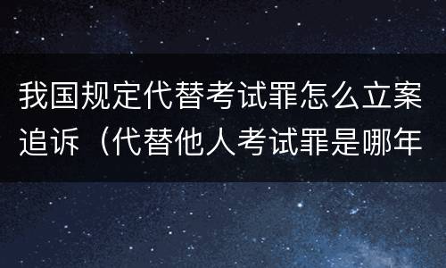 我国规定代替考试罪怎么立案追诉（代替他人考试罪是哪年规定）