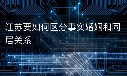 江苏要如何区分事实婚姻和同居关系