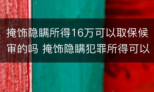掩饰隐瞒所得16万可以取保候审的吗 掩饰隐瞒犯罪所得可以取保候审要多少钱