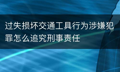 过失损坏交通工具行为涉嫌犯罪怎么追究刑事责任