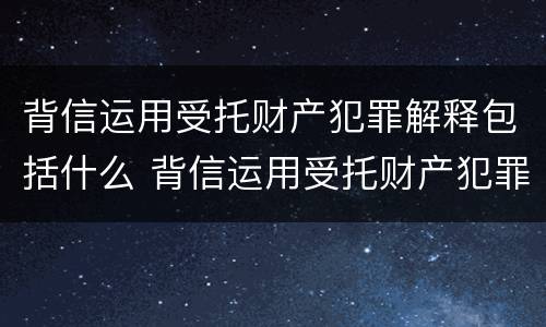 背信运用受托财产犯罪解释包括什么 背信运用受托财产犯罪解释包括什么