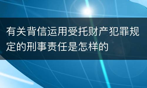 有关背信运用受托财产犯罪规定的刑事责任是怎样的