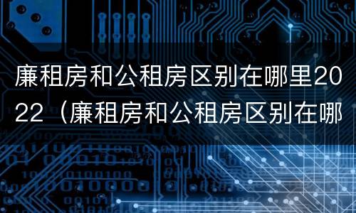 廉租房和公租房区别在哪里2022(廉租房和公租房区别在哪里2022年)