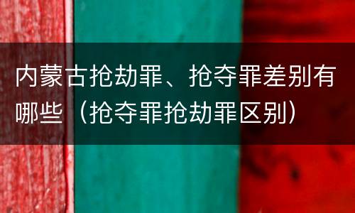 内蒙古抢劫罪、抢夺罪差别有哪些（抢夺罪抢劫罪区别）