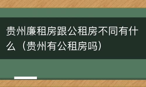贵州廉租房跟公租房不同有什么（贵州有公租房吗）