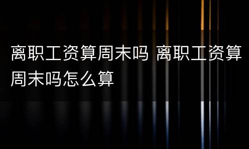 离职工资算周末吗 离职工资算周末吗怎么算