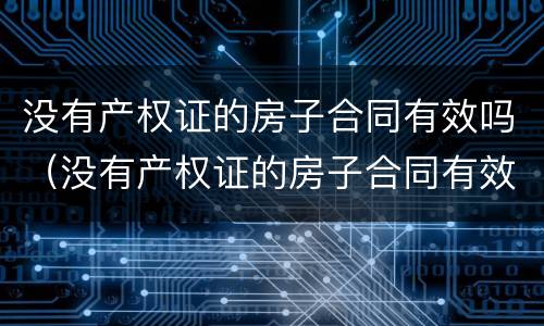 没有产权证的房子合同有效吗（没有产权证的房子合同有效吗怎么写）