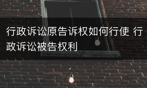 行政诉讼原告诉权如何行使 行政诉讼被告权利