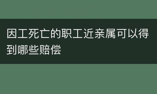 因工死亡的职工近亲属可以得到哪些赔偿
