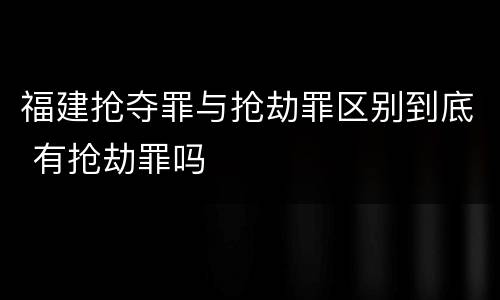 福建抢夺罪与抢劫罪区别到底 有抢劫罪吗
