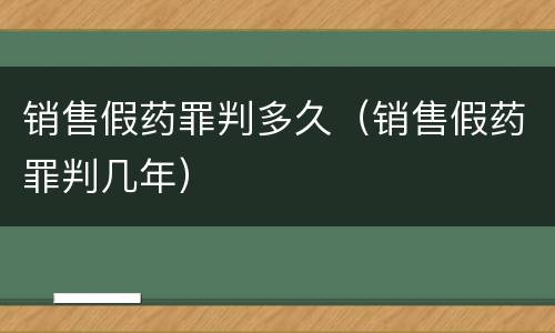销售假药罪判多久（销售假药罪判几年）