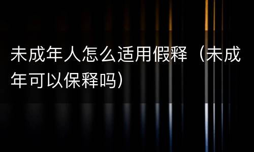 未成年人怎么适用假释（未成年可以保释吗）