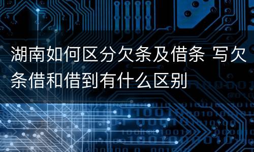 湖南如何区分欠条及借条 写欠条借和借到有什么区别