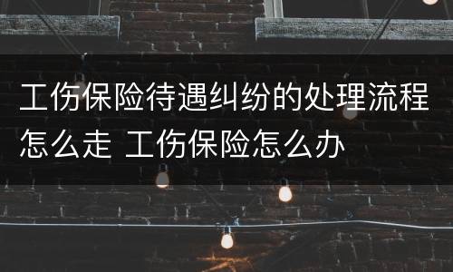 工伤保险待遇纠纷的处理流程怎么走 工伤保险怎么办
