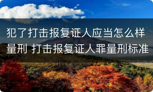 犯了打击报复证人应当怎么样量刑 打击报复证人罪量刑标准