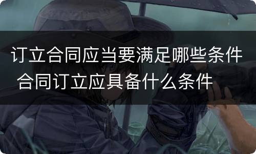 订立合同应当要满足哪些条件 合同订立应具备什么条件