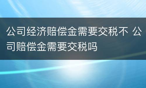 公司经济赔偿金需要交税不 公司赔偿金需要交税吗