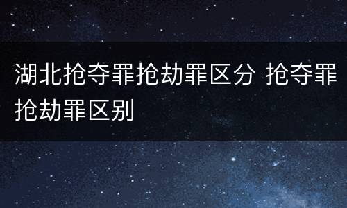 湖北抢夺罪抢劫罪区分 抢夺罪抢劫罪区别