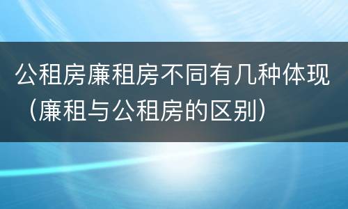 公租房廉租房不同有几种体现（廉租与公租房的区别）