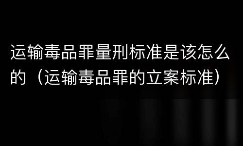 运输毒品罪量刑标准是该怎么的（运输毒品罪的立案标准）
