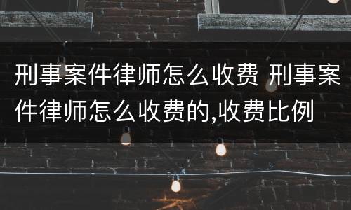 刑事案件律师怎么收费 刑事案件律师怎么收费的,收费比例