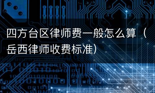 四方台区律师费一般怎么算（岳西律师收费标准）