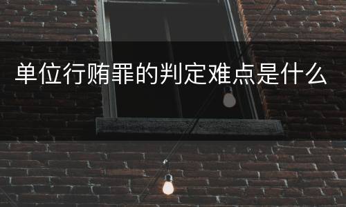 单位行贿罪的判定难点是什么