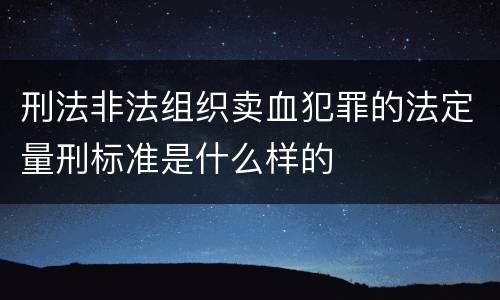 刑法非法组织卖血犯罪的法定量刑标准是什么样的