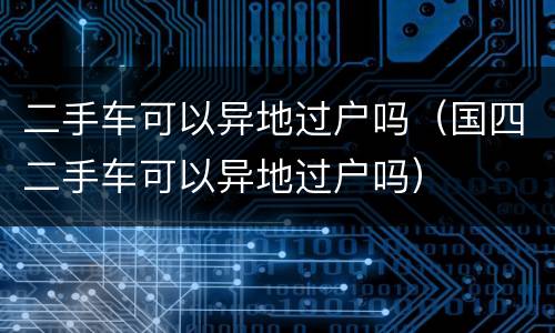 二手车可以异地过户吗（国四二手车可以异地过户吗）