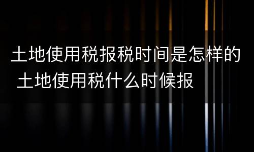 土地使用税报税时间是怎样的 土地使用税什么时候报