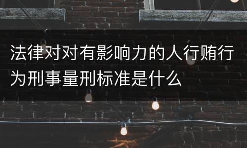 法律对对有影响力的人行贿行为刑事量刑标准是什么