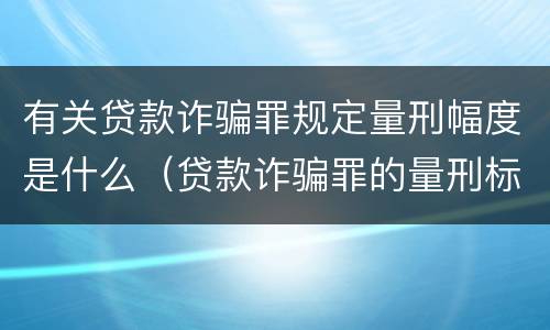 有关贷款诈骗罪规定量刑幅度是什么（贷款诈骗罪的量刑标准:2019年贷款诈骗罪的立案标准）